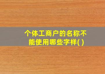 个体工商户的名称不能使用哪些字样( )